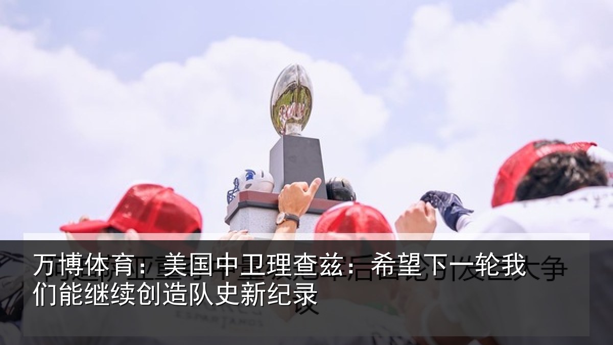 万博体育:美国中卫理查兹:希望下一轮我们能继续创造队史新纪录