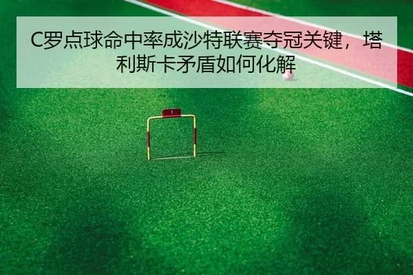 C罗点球命中率成沙特联赛夺冠关键，塔利斯卡矛盾如何化解