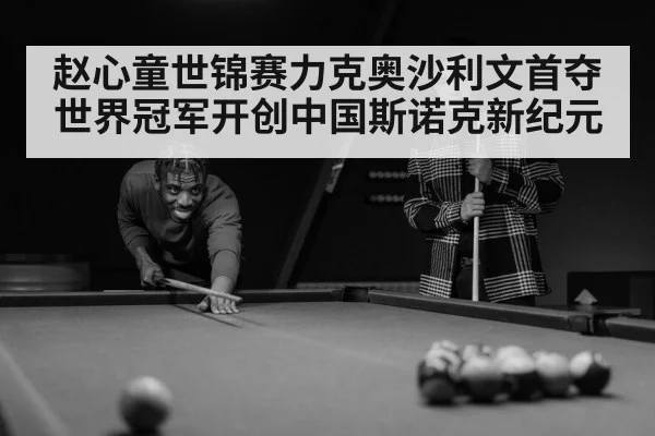 赵心童世锦赛力克奥沙利文首夺世界冠军开创中国斯诺克新纪元