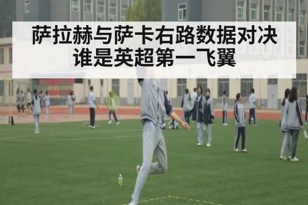 萨拉赫与萨卡右路数据对决谁是英超第一飞翼