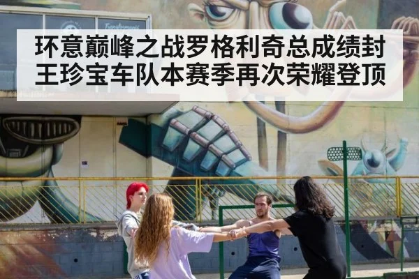 环意巅峰之战罗格利奇总成绩封王珍宝车队本赛季再次荣耀登顶