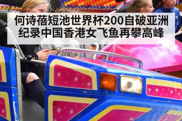 何诗蓓短池世界杯200自破亚洲纪录中国香港女飞鱼再攀高峰